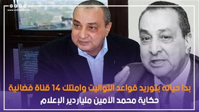 بدأ حياته بتوريد قواعد التواليت وامتلك 14 قناة فضائية.. حكاية محمد الأمين ملياردير الإعلام (فيديو جراف)