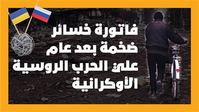 فاتورة خسائر ضخمة بعد عام علي الحرب الروسية الأوكرانية (انفوجراف)