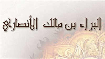 البطل الجريح والفدائي الشهيد، من هو الصحابي البراء بن مالك
