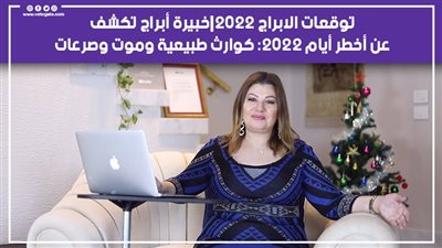 توقعات الابراج 2022|خبيرة أبراج تكشف أخطر أيام 2022: كوارث طبيعية وموت وصراعات 