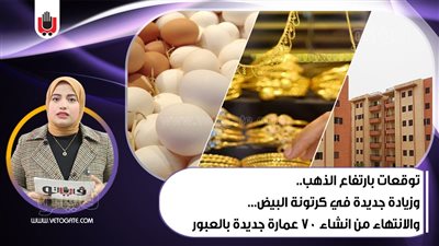 نشرة الاقتصاد: توقعات بارتفاع أسعار الذهب.. زيادة جديدة في كرتونة البيض.. والانتهاء من إنشاء 70 عمارة جديدة بالعبور | فيديو 