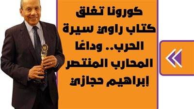 كورونا تغلق كتاب راوي سيرة الحرب.. وداعًا المحارب المنتصر إبراهيم حجازي | فيديوجراف