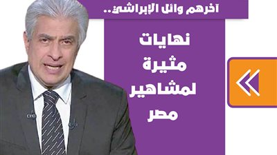 آخرهم وائل الإبراشي.. نهايات مثيرة لمشاهير مصر | فيديو جراف