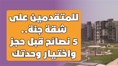 للمتقدمين على شقة جنة.. 5 نصائح قبل حجز واختيار وحدتك| إنفوجراف